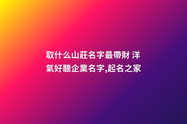 取什么山莊名字最帶財 洋氣好聽企業名字,起名之家-第1張-公司起名-玄機派